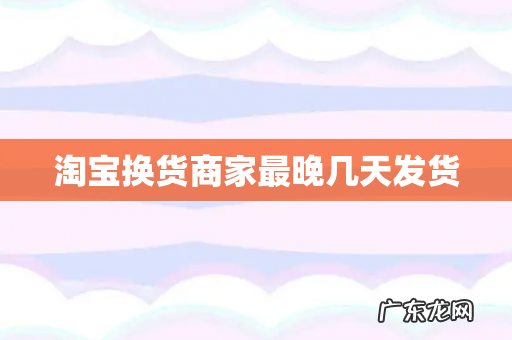 淘宝换货商家最晚几天发货