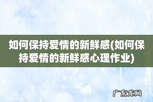 如何保持爱情的新鲜感心理作业 如何保持爱情的新鲜感