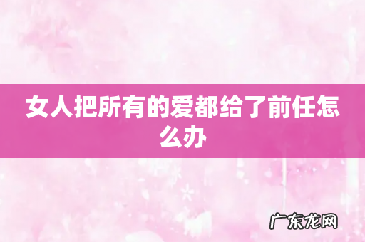 女人把所有的爱都给了前任怎么办