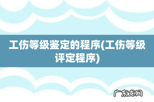 工伤等级评定程序 工伤等级鉴定的程序