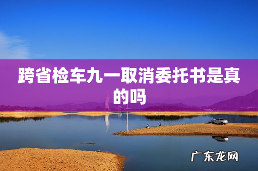 跨省检车九一取消委托书是真的吗