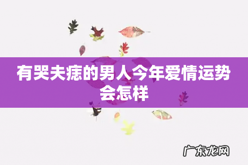 有哭夫痣的男人今年爱情运势会怎样