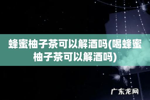 喝蜂蜜柚子茶可以解酒吗 蜂蜜柚子茶可以解酒吗