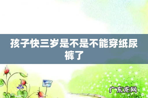 孩子快三岁是不是不能穿纸尿裤了