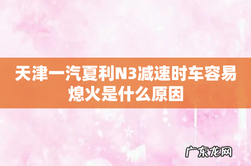 天津一汽夏利N3减速时车容易熄火是什么原因