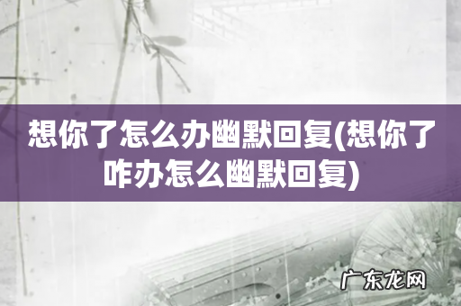 想你了咋办怎么幽默回复 想你了怎么办幽默回复