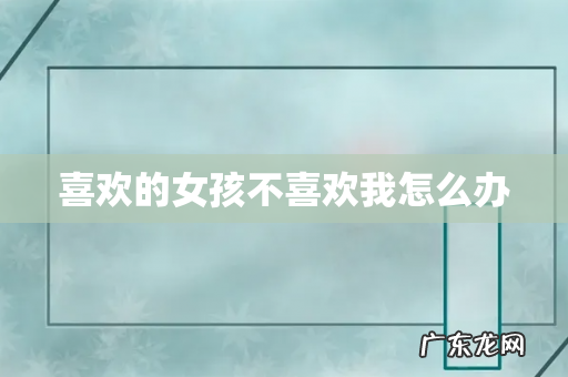 喜欢的女孩不喜欢我怎么办
