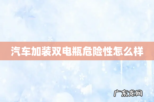 汽车加装双电瓶危险性怎么样