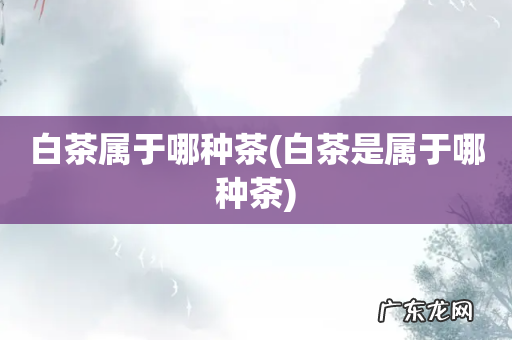 白茶是属于哪种茶 白茶属于哪种茶