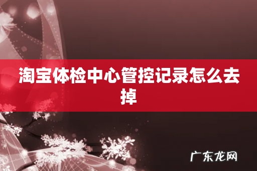 淘宝体检中心管控记录怎么去掉