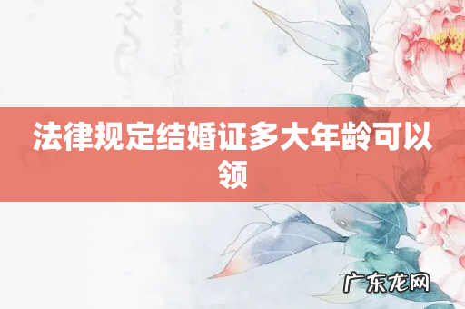 法律规定结婚证多大年龄可以领