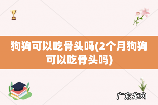2个月狗狗可以吃骨头吗 狗狗可以吃骨头吗