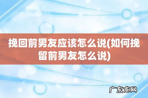 如何挽留前男友怎么说 挽回前男友应该怎么说