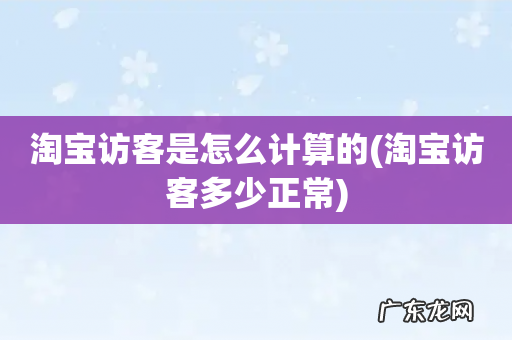淘宝访客多少正常 淘宝访客是怎么计算的