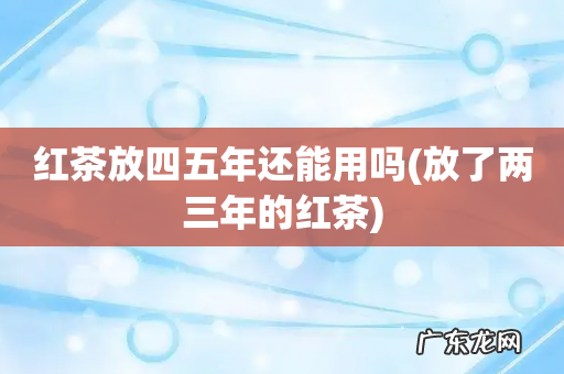 放了两三年的红茶 红茶放四五年还能用吗
