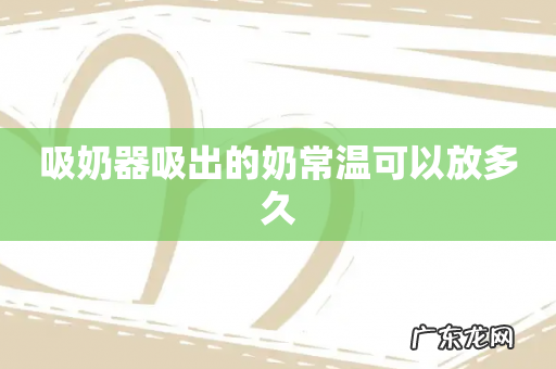 吸奶器吸出的奶常温可以放多久