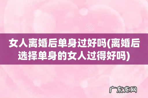 离婚后选择单身的女人过得好吗 女人离婚后单身过好吗