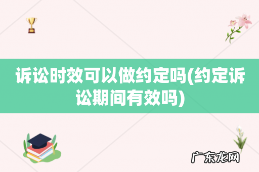 约定诉讼期间有效吗 诉讼时效可以做约定吗
