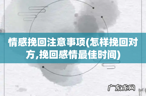 怎样挽回对方,挽回感情最佳时间 情感挽回注意事项