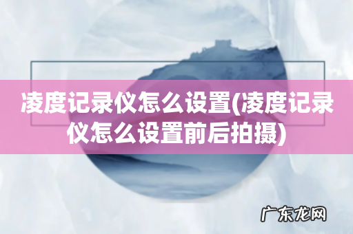 凌度记录仪怎么设置前后拍摄 凌度记录仪怎么设置