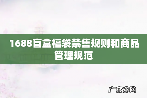 1688盲盒福袋禁售规则和商品管理规范