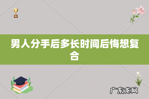 男人分手后多长时间后悔想复合