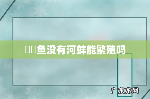 鳑鲏鱼没有河蚌能繁殖吗