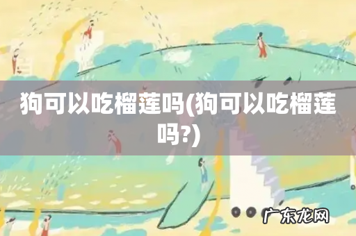 狗可以吃榴莲吗? 狗可以吃榴莲吗