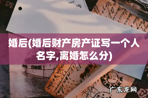 婚后财产房产证写一个人名字,离婚怎么分 婚后