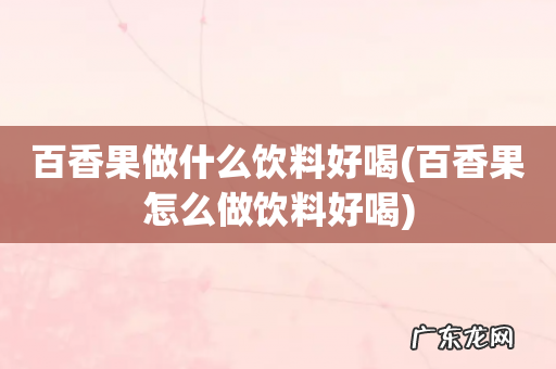 百香果怎么做饮料好喝 百香果做什么饮料好喝