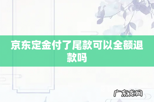 京东定金付了尾款可以全额退款吗