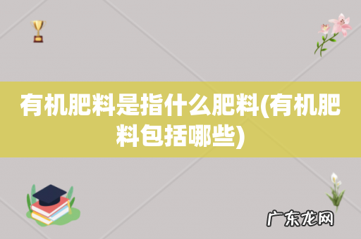 有机肥料包括哪些 有机肥料是指什么肥料