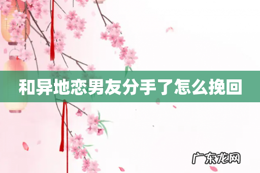 和异地恋男友分手了怎么挽回