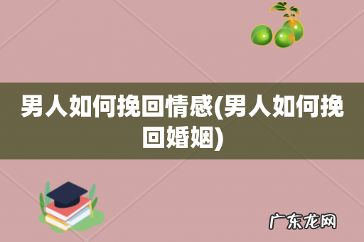 男人如何挽回婚姻 男人如何挽回情感