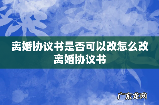 离婚协议书是否可以改怎么改离婚协议书