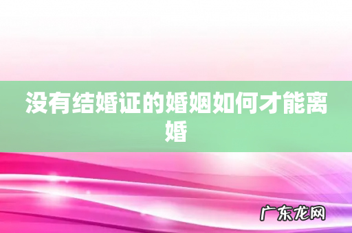 没有结婚证的婚姻如何才能离婚