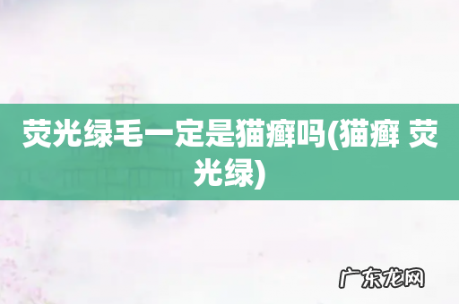 猫癣 荧光绿 荧光绿毛一定是猫癣吗