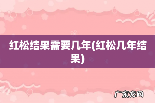 红松几年结果 红松结果需要几年