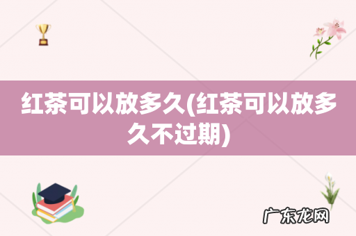 红茶可以放多久不过期 红茶可以放多久