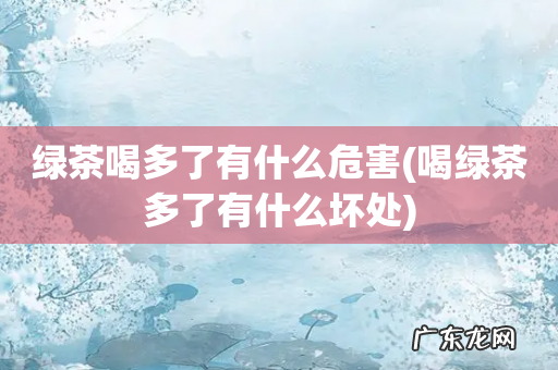 喝绿茶多了有什么坏处 绿茶喝多了有什么危害