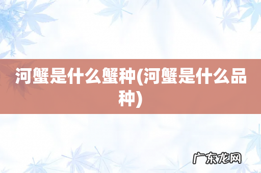 河蟹是什么品种 河蟹是什么蟹种