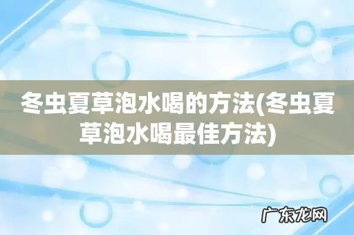 冬虫夏草泡水喝最佳方法 冬虫夏草泡水喝的方法