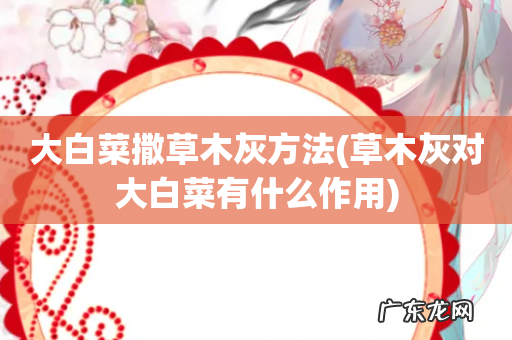 草木灰对大白菜有什么作用 大白菜撒草木灰方法