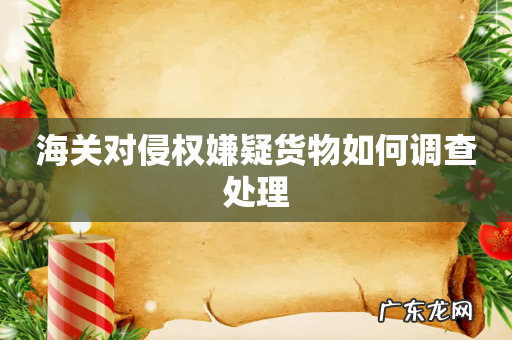 海关对侵权嫌疑货物如何调查处理