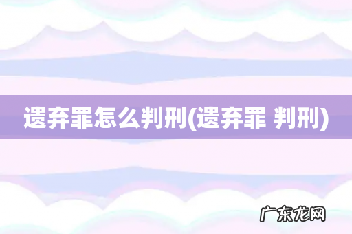 遗弃罪 判刑 遗弃罪怎么判刑