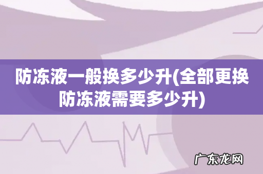 全部更换防冻液需要多少升 防冻液一般换多少升
