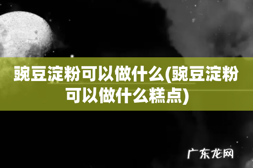 豌豆淀粉可以做什么糕点 豌豆淀粉可以做什么