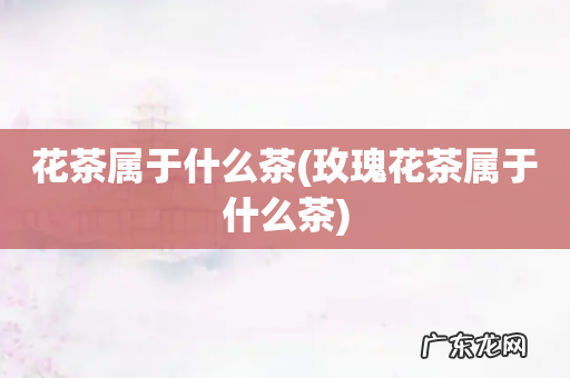 玫瑰花茶属于什么茶 花茶属于什么茶