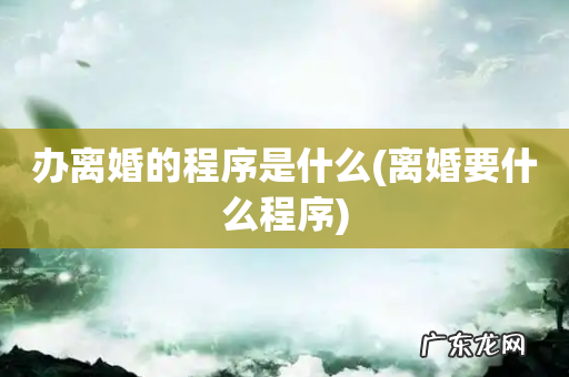 离婚要什么程序 办离婚的程序是什么