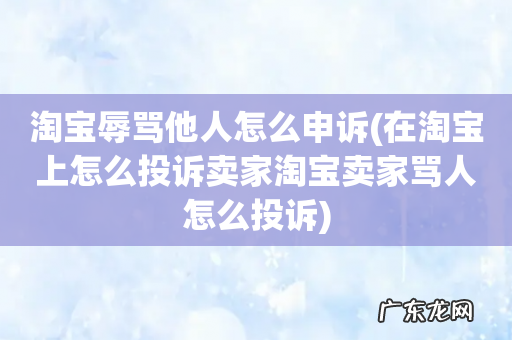 在淘宝上怎么投诉卖家淘宝卖家骂人怎么投诉 淘宝辱骂他人怎么申诉